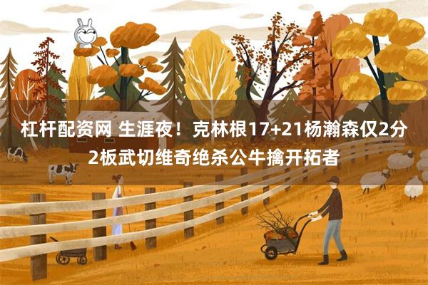 杠杆配资网 生涯夜！克林根17+21杨瀚森仅2分2板武切维奇绝杀公牛擒开拓者