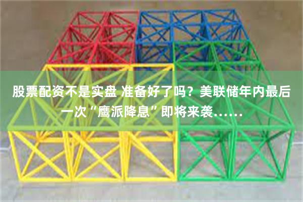 股票配资不是实盘 准备好了吗？美联储年内最后一次“鹰派降息”即将来袭……