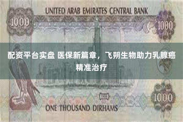 配资平台实盘 医保新篇章，飞朔生物助力乳腺癌精准治疗