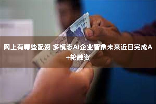 网上有哪些配资 多模态AI企业智象未来近日完成A+轮融资