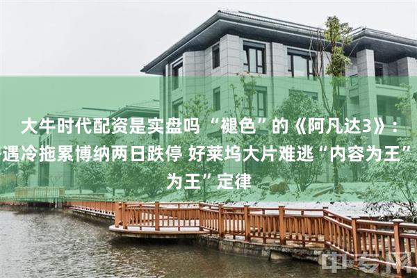 大牛时代配资是实盘吗 “褪色”的《阿凡达3》：票房遇冷拖累博纳两日跌停 好莱坞大片难逃“内容为王”定律