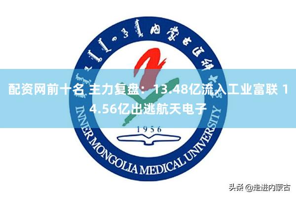 配资网前十名 主力复盘：13.48亿流入工业富联 14.56亿出逃航天电子