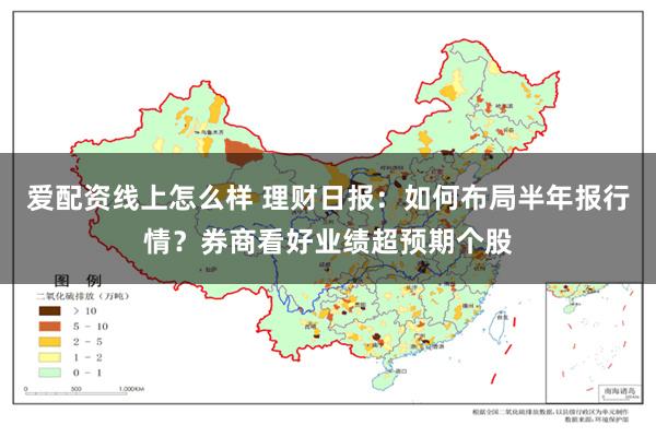 爱配资线上怎么样 理财日报:如何布局半年报行情?券商看好业绩超预期个股