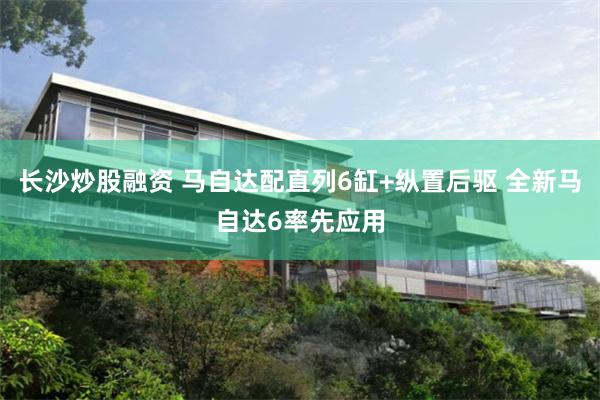 长沙炒股融资 马自达配直列6缸+纵置后驱 全新马自达6率先应