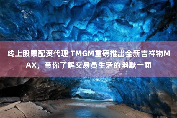 线上股票配资代理 TMGM重磅推出全新吉祥物MAX，带你了解
