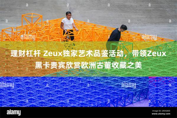 理财杠杆 Zeux独家艺术品鉴活动，带领Zeux黑卡贵宾欣赏