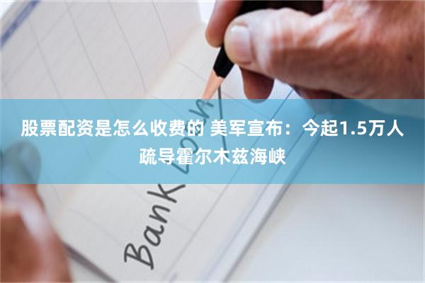 股票配资是怎么收费的 美军宣布：今起1.5万人疏导霍尔木兹海