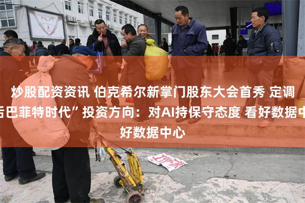 炒股配资资讯 伯克希尔新掌门股东大会首秀 定调“后巴菲特时代”投资方向：对AI持保守态度 看好数据中心