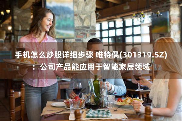 手机怎么炒股详细步骤 唯特偶(301319.SZ)：公司产品能应用于智能家居领域
