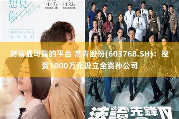 财富最可靠的平台 常青股份(603768.SH)：投资1000万元设立全资孙公司