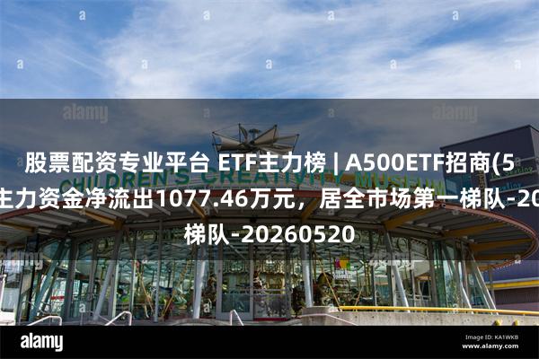 股票配资专业平台 ETF主力榜 | A500ETF招商(560610)主力资金净流出1077.46万元，居全市场第一梯队-20260520