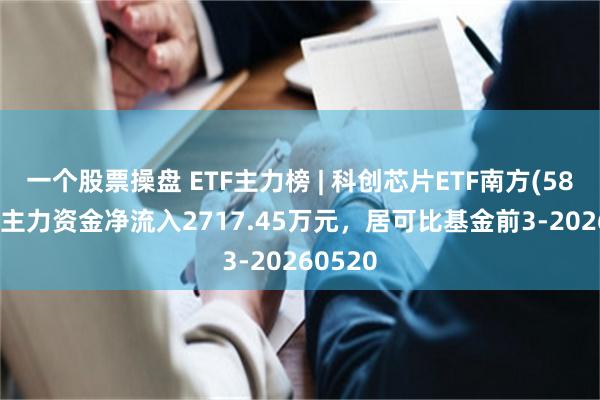一个股票操盘 ETF主力榜 | 科创芯片ETF南方(588890)主力资金净流入2717.45万元，居可比基金前3-20260520