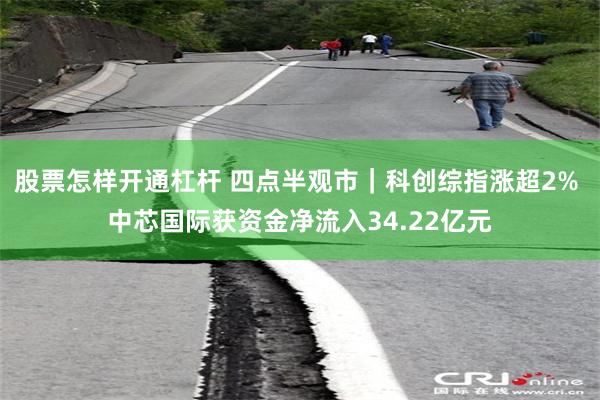 股票怎样开通杠杆 四点半观市｜科创综指涨超2% 中芯国际获资金净流入34.22亿元
